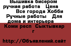 Вышивка бисером, ручная работа › Цена ­ 15 000 - Все города Хобби. Ручные работы » Для дома и интерьера   . Коми респ.,Сыктывкар г.